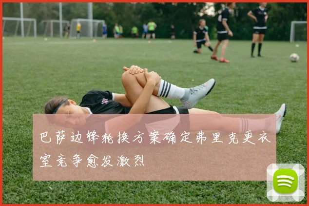 巴萨边锋轮换方案确定弗里克更衣室竞争愈发激烈