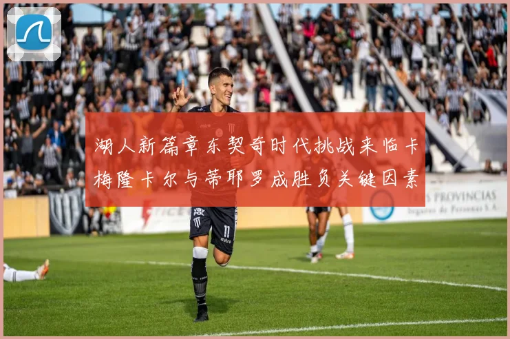 湖人新篇章东契奇时代挑战来临卡梅隆卡尔与蒂耶罗成胜负关键因素