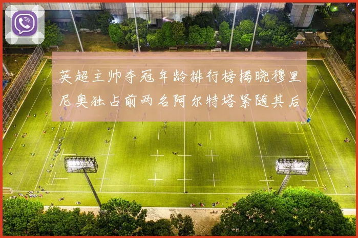 英超主帅夺冠年龄排行榜揭晓穆里尼奥独占前两名阿尔特塔紧随其后