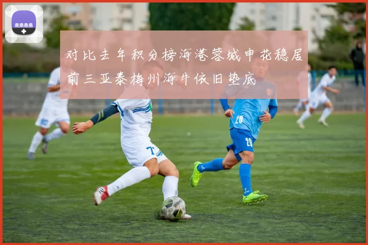 对比去年积分榜海港蓉城申花稳居前三亚泰梅州海牛依旧垫底