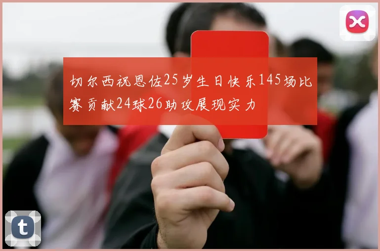 切尔西祝恩佐25岁生日快乐145场比赛贡献24球26助攻展现实力
