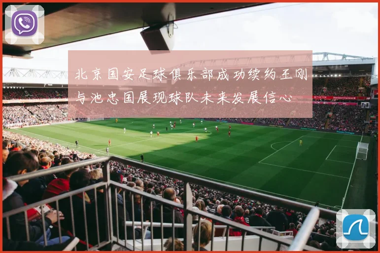 北京国安足球俱乐部成功续约王刚与池忠国展现球队未来发展信心