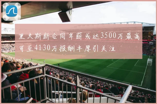 里夫斯新合同年薪或达3500万最高可至4130万报酬丰厚引关注