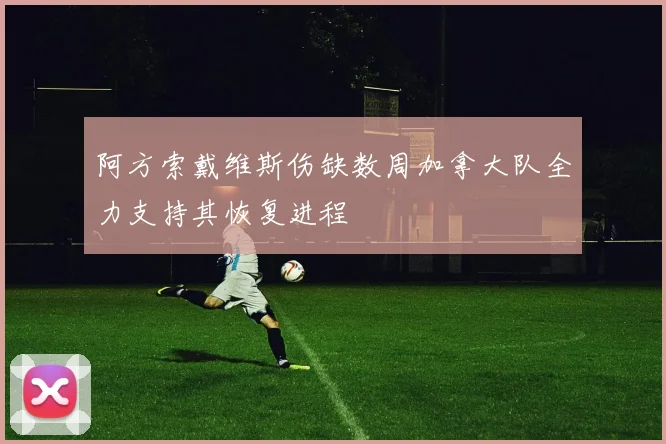 阿方索戴维斯伤缺数周加拿大队全力支持其恢复进程