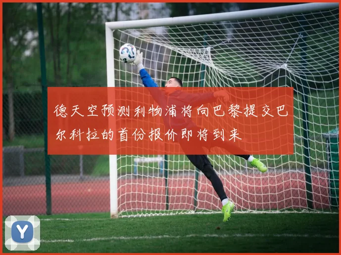 德天空预测利物浦将向巴黎提交巴尔科拉的首份报价即将到来