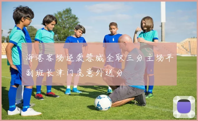 海港客场逆袭蓉城全取三分主场平副班长津门虎意外送分
