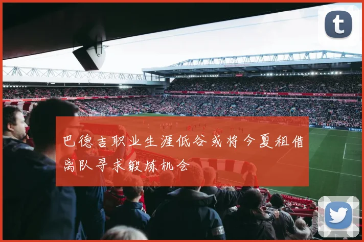巴德吉职业生涯低谷或将今夏租借离队寻求锻炼机会