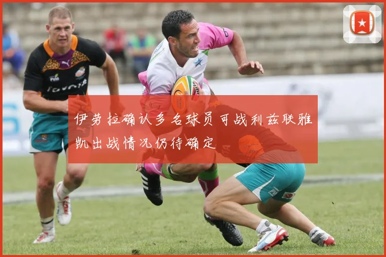 伊劳拉确认多名球员可战利兹联雅凯出战情况仍待确定