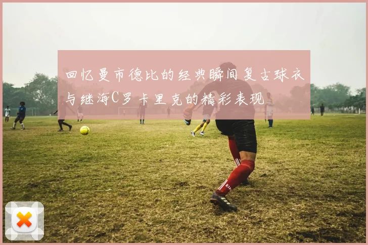 回忆曼市德比的经典瞬间复古球衣与继海C罗卡里克的精彩表现