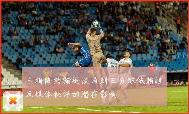 卡梅隆约翰逊谈马刺三分球依赖性及媒体批评的潜在影响
