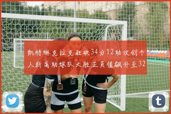 凯特琳克拉克狂砍34分12助攻创个人新高助球队大胜正负值飙升至32