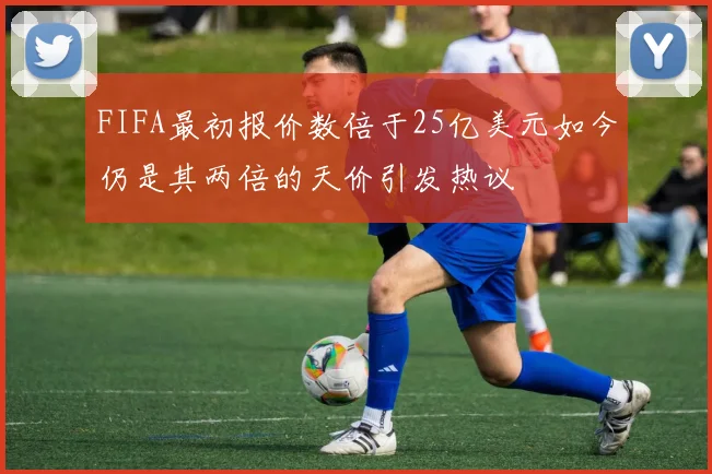 FIFA最初报价数倍于25亿美元如今仍是其两倍的天价引发热议