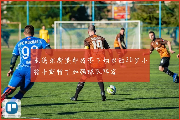 米德尔斯堡即将签下切尔西20岁小将卡斯特丁加强球队阵容