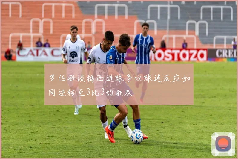 罗伯逊谈梅西进球争议球迷反应如同逆转至3比3的狂欢
