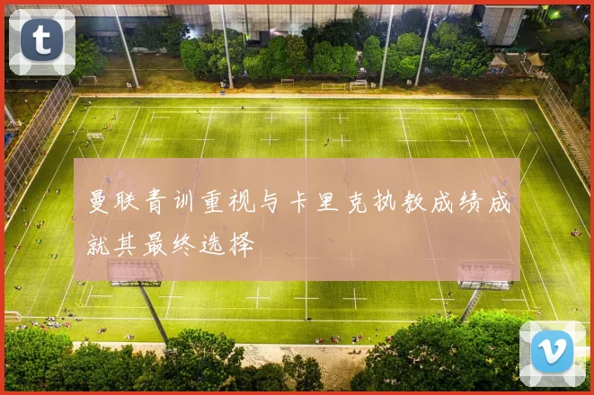 曼联青训重视与卡里克执教成绩成就其最终选择