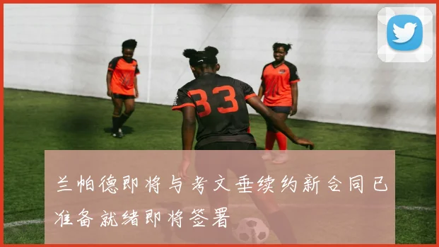 兰帕德即将与考文垂续约新合同已准备就绪即将签署