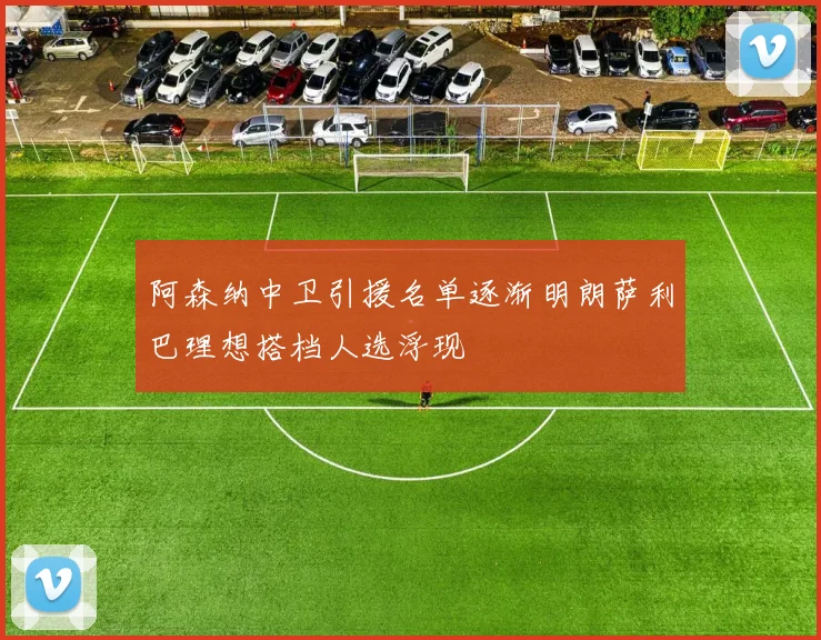 阿森纳中卫引援名单逐渐明朗萨利巴理想搭档人选浮现
