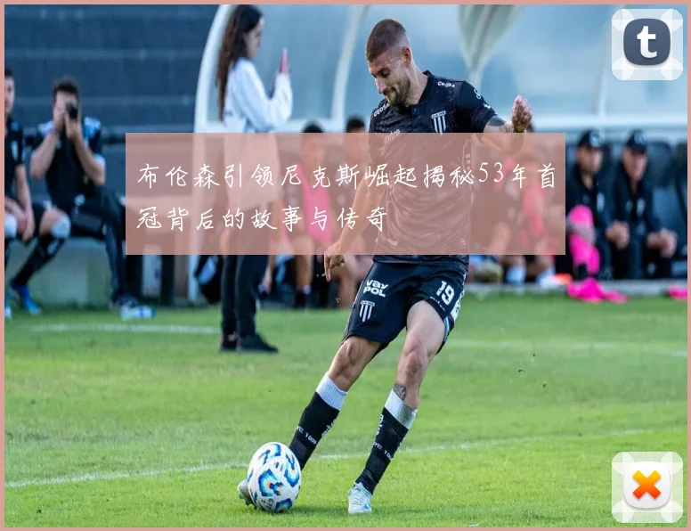 布伦森引领尼克斯崛起揭秘53年首冠背后的故事与传奇