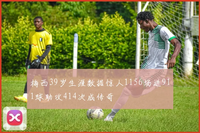 梅西39岁生涯数据惊人1156场进911球助攻414次成传奇