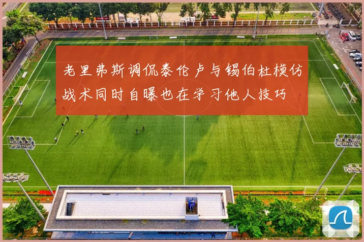 老里弗斯调侃泰伦卢与锡伯杜模仿战术同时自曝也在学习他人技巧