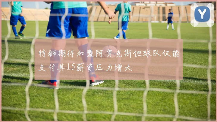 特狮期待加盟阿贾克斯但球队仅能支付其15薪资压力增大