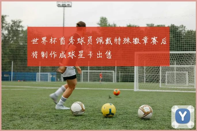 世界杯首秀球员佩戴特殊徽章赛后将制作成球星卡出售