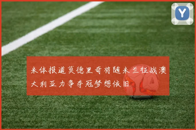 米体报道莫德里奇将随米兰征战澳大利亚力争夺冠梦想依旧