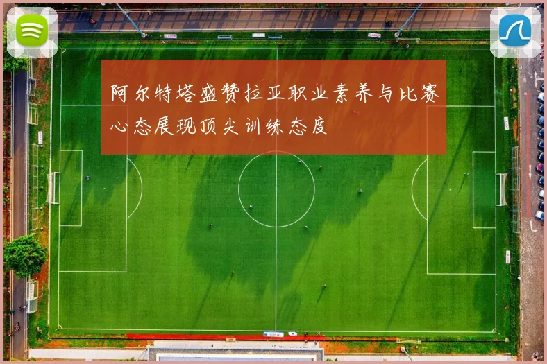 阿尔特塔盛赞拉亚职业素养与比赛心态展现顶尖训练态度
