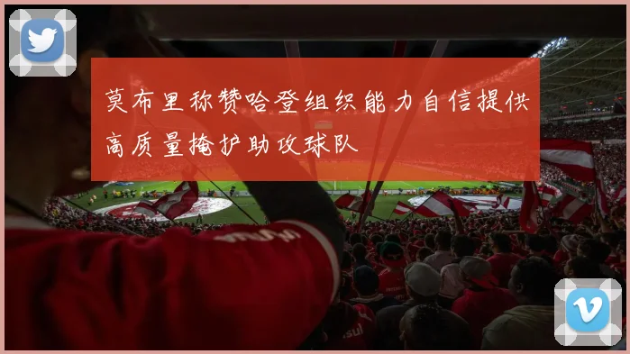 莫布里称赞哈登组织能力自信提供高质量掩护助攻球队