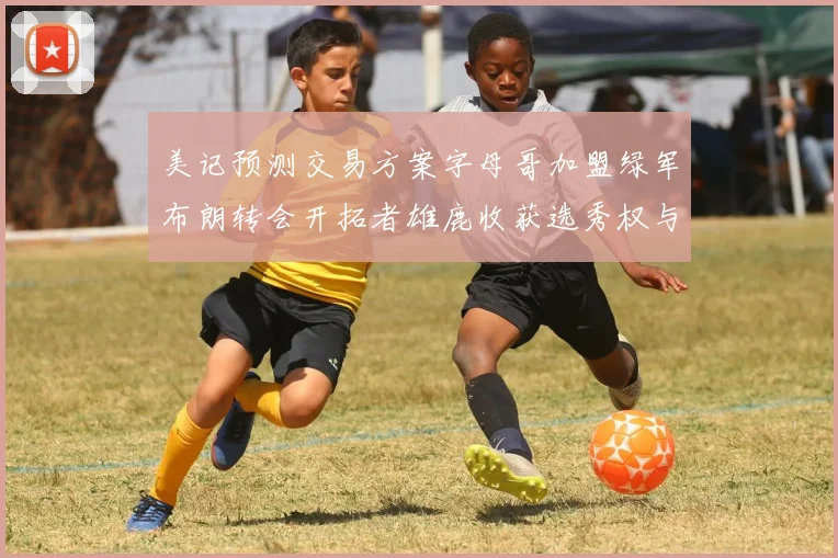 美记预测交易方案字母哥加盟绿军布朗转会开拓者雄鹿收获选秀权与年轻球员
