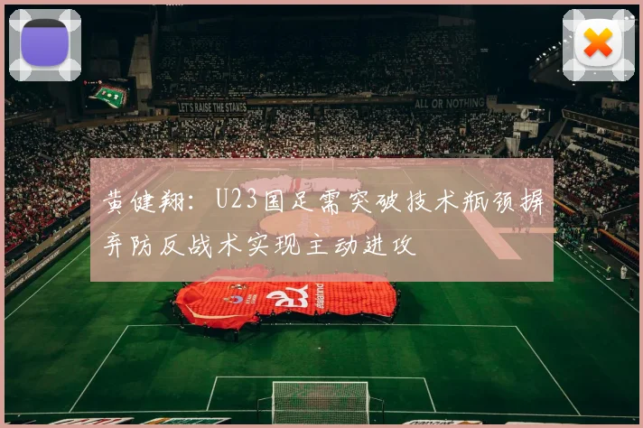 黄健翔：U23国足需突破技术瓶颈摒弃防反战术实现主动进攻