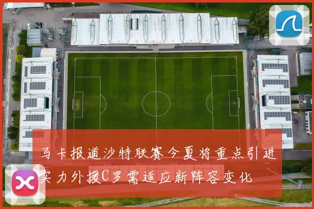 马卡报道沙特联赛今夏将重点引进实力外援C罗需适应新阵容变化