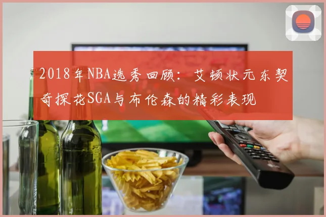 2018年NBA选秀回顾：艾顿状元东契奇探花SGA与布伦森的精彩表现